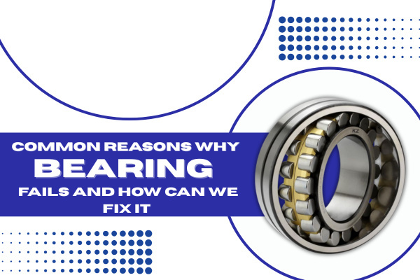 Common Reasons Why Bearing Fails And How Can We Fix It